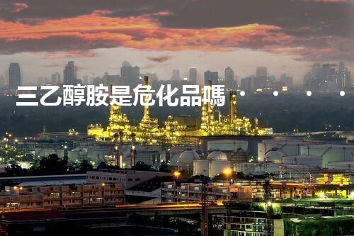 三乙醇胺是危化品嗎？整體刨析其安全特性與使用規(guī)范